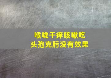 喉咙干痒咳嗽吃头孢克肟没有效果