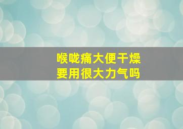 喉咙痛大便干燥要用很大力气吗