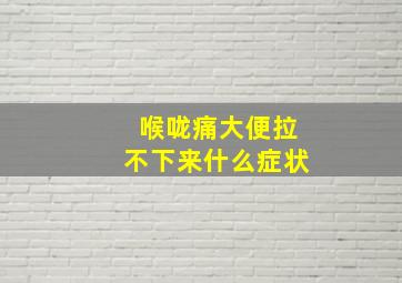 喉咙痛大便拉不下来什么症状