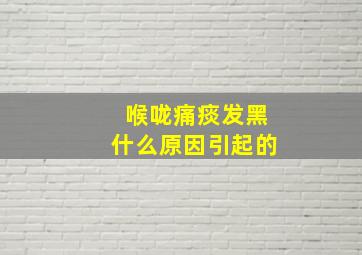 喉咙痛痰发黑什么原因引起的