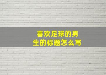 喜欢足球的男生的标题怎么写