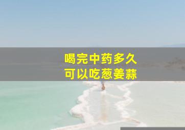 喝完中药多久可以吃葱姜蒜