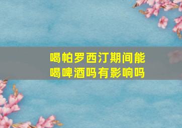 喝帕罗西汀期间能喝啤酒吗有影响吗