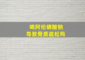 喝阿伦磷酸钠导致骨质疏松吗