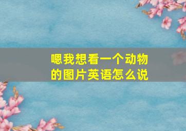 嗯我想看一个动物的图片英语怎么说