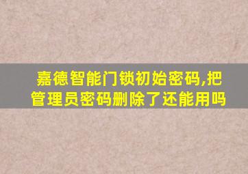 嘉德智能门锁初始密码,把管理员密码删除了还能用吗