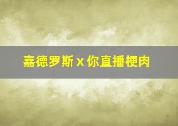 嘉德罗斯ⅹ你直播梗肉