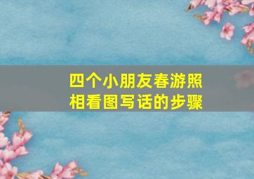 四个小朋友春游照相看图写话的步骤