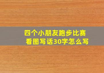 四个小朋友跑步比赛看图写话30字怎么写