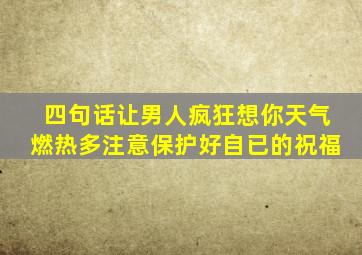 四句话让男人疯狂想你天气燃热多注意保护好自已的祝福