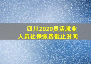 四川2020灵活就业人员社保缴费截止时间