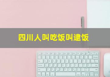 四川人叫吃饭叫逮饭