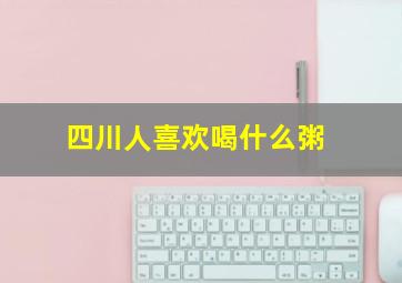 四川人喜欢喝什么粥