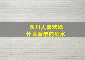 四川人喜欢喝什么香型的酒水