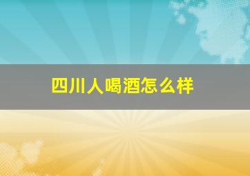 四川人喝酒怎么样