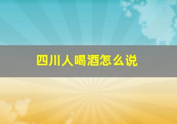 四川人喝酒怎么说