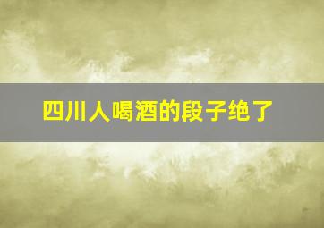 四川人喝酒的段子绝了