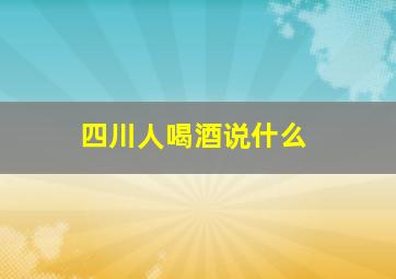 四川人喝酒说什么