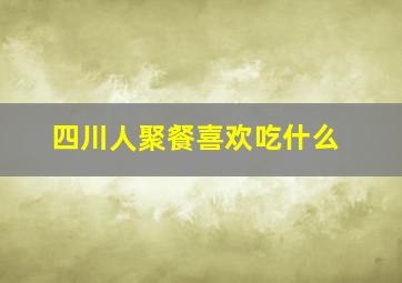 四川人聚餐喜欢吃什么