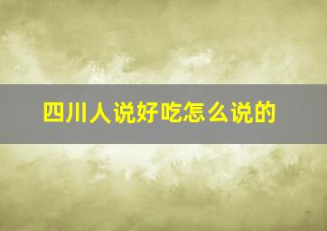 四川人说好吃怎么说的