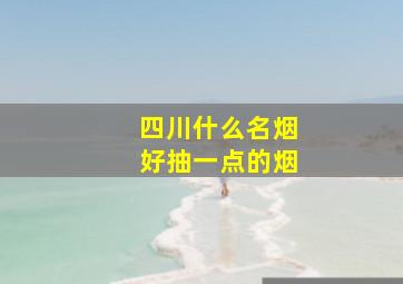 四川什么名烟好抽一点的烟