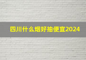 四川什么烟好抽便宜2024