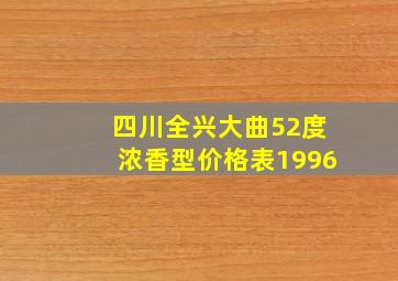 四川全兴大曲52度浓香型价格表1996