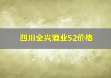 四川全兴酒业52价格