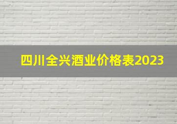 四川全兴酒业价格表2023