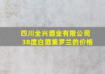 四川全兴酒业有限公司38度白酒紫罗兰的价格