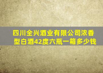 四川全兴酒业有限公司浓香型白酒42度六瓶一箱多少钱