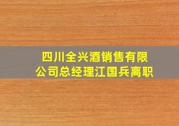 四川全兴酒销售有限公司总经理江国兵离职