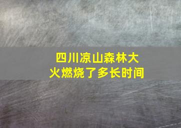 四川凉山森林大火燃烧了多长时间