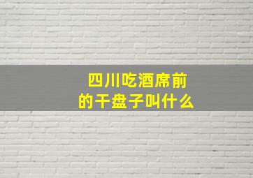 四川吃酒席前的干盘子叫什么