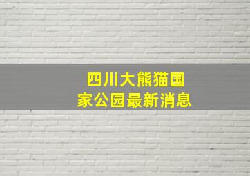 四川大熊猫国家公园最新消息