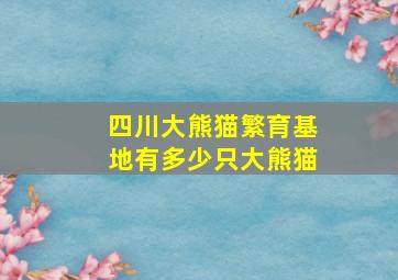 四川大熊猫繁育基地有多少只大熊猫