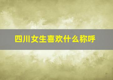 四川女生喜欢什么称呼