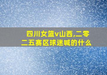 四川女篮v山西,二零二五赛区球迷喊的什么