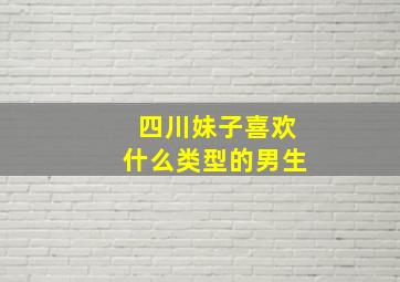 四川妹子喜欢什么类型的男生