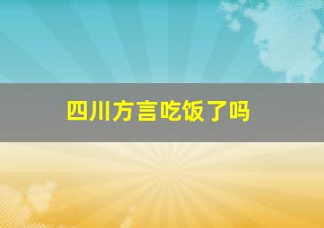 四川方言吃饭了吗