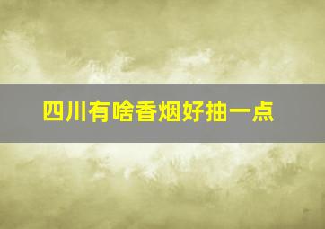 四川有啥香烟好抽一点