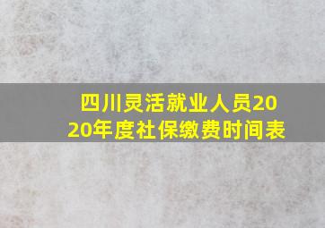 四川灵活就业人员2020年度社保缴费时间表