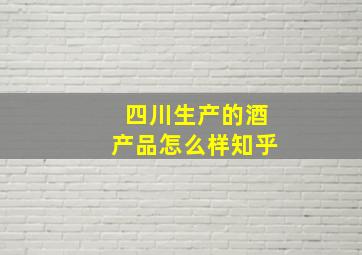 四川生产的酒产品怎么样知乎