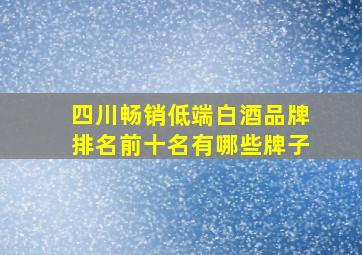 四川畅销低端白酒品牌排名前十名有哪些牌子