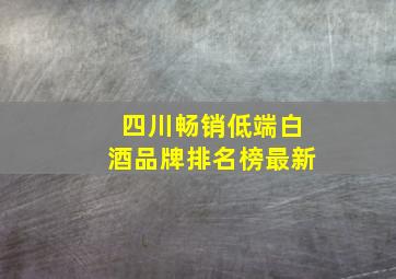 四川畅销低端白酒品牌排名榜最新