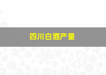 四川白酒产量