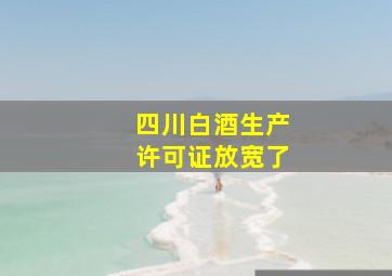 四川白酒生产许可证放宽了