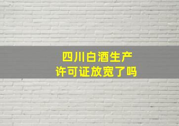 四川白酒生产许可证放宽了吗