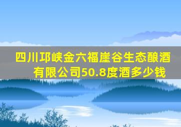 四川邛峡金六福崖谷生态酿酒有限公司50.8度酒多少钱