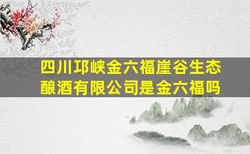 四川邛峡金六福崖谷生态酿酒有限公司是金六福吗